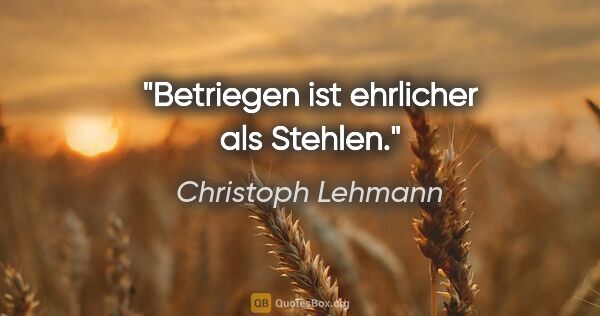 Christoph Lehmann Zitat: "Betriegen ist ehrlicher als Stehlen."