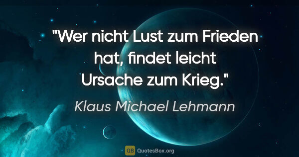 Klaus Michael Lehmann Zitat: "Wer nicht Lust zum Frieden hat,

findet leicht Ursache zum Krieg."