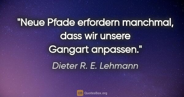 Dieter R. E. Lehmann Zitat: "Neue Pfade erfordern manchmal,
dass wir unsere Gangart anpassen."