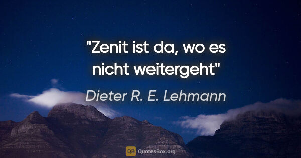 Dieter R. E. Lehmann Zitat: "Zenit ist da, wo es nicht weitergeht"