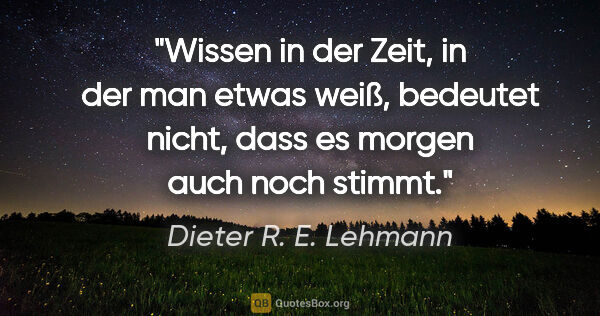 Dieter R. E. Lehmann Zitat: "Wissen in der Zeit, in der man etwas weiß, bedeutet nicht,..."