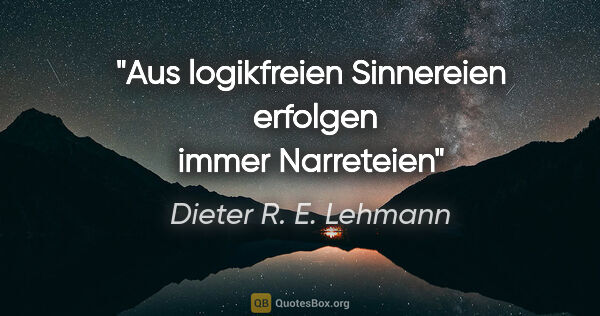 Dieter R. E. Lehmann Zitat: "Aus logikfreien Sinnereien 
erfolgen immer Narreteien"