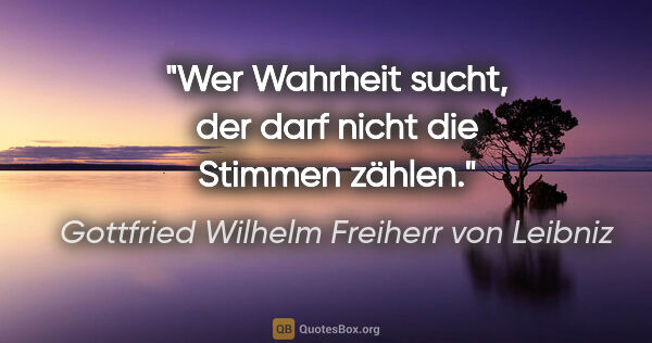 Gottfried Wilhelm Freiherr von Leibniz Zitat: "Wer Wahrheit sucht, der darf nicht die Stimmen zählen."