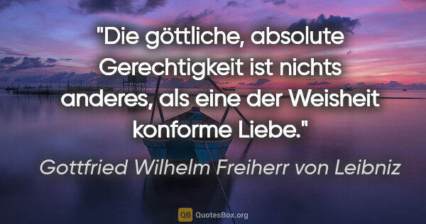 Gottfried Wilhelm Freiherr von Leibniz Zitat: "Die göttliche, absolute Gerechtigkeit ist nichts anderes, als..."