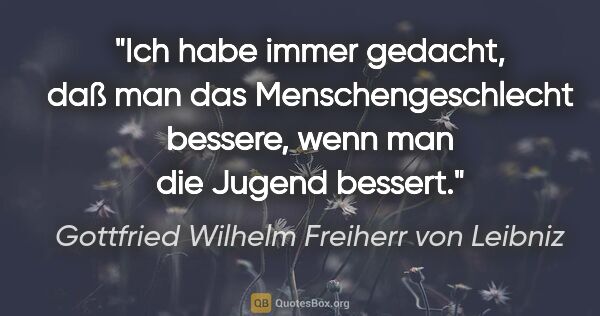 Gottfried Wilhelm Freiherr von Leibniz Zitat: "Ich habe immer gedacht, daß man das Menschengeschlecht..."