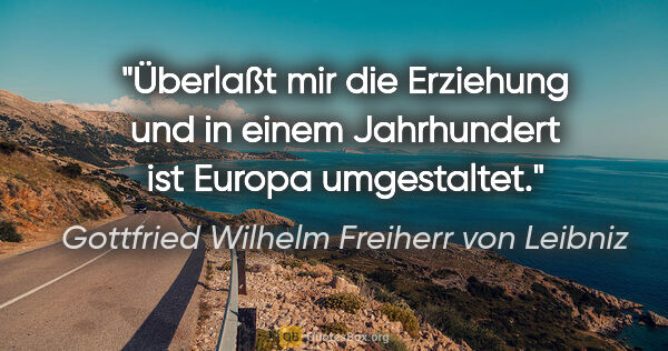 Gottfried Wilhelm Freiherr von Leibniz Zitat: "Überlaßt mir die Erziehung und in einem Jahrhundert ist Europa..."