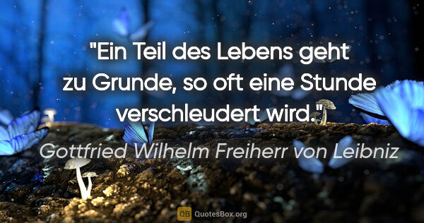 Gottfried Wilhelm Freiherr von Leibniz Zitat: "Ein Teil des Lebens geht zu Grunde,
so oft eine Stunde..."