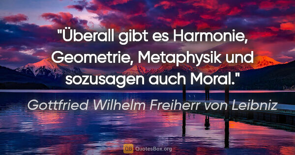 Gottfried Wilhelm Freiherr von Leibniz Zitat: "Überall gibt es Harmonie, Geometrie,
Metaphysik und sozusagen..."