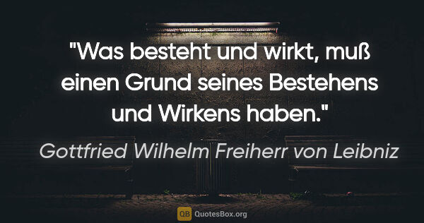 Gottfried Wilhelm Freiherr von Leibniz Zitat: "Was besteht und wirkt, muß einen Grund seines Bestehens und..."