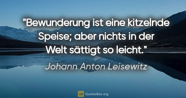 Johann Anton Leisewitz Zitat: "Bewunderung ist eine kitzelnde Speise; aber nichts in der Welt..."