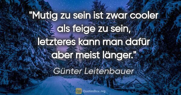 Günter Leitenbauer Zitat: "Mutig zu sein ist zwar cooler als feige zu sein, letzteres..."