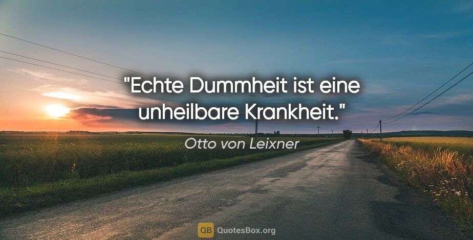 Otto von Leixner Zitat: "Echte Dummheit ist eine unheilbare Krankheit."