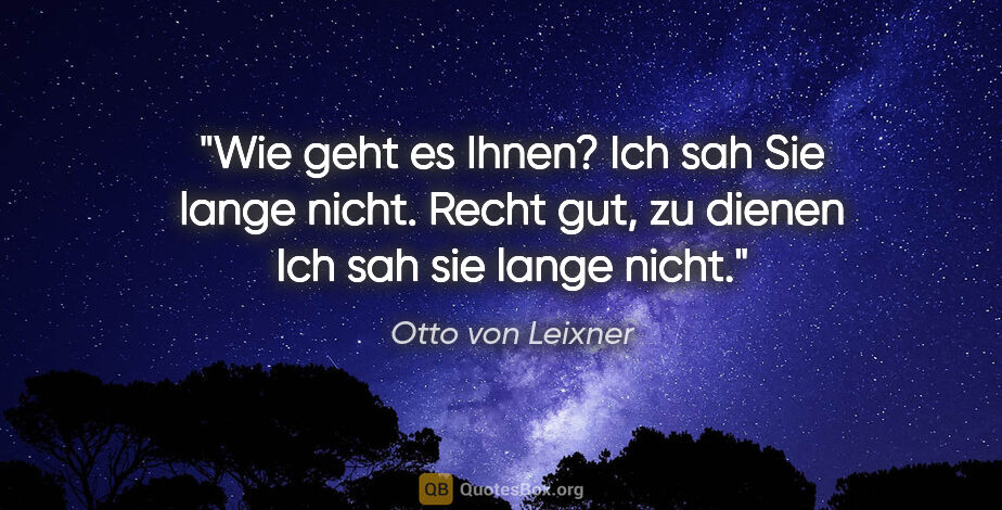 Otto von Leixner Zitat: ""Wie geht es Ihnen?
Ich sah Sie lange nicht."
Recht gut, zu..."