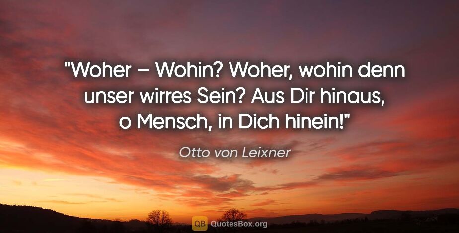 Otto von Leixner Zitat: "Woher – Wohin?
Woher, wohin denn unser wirres Sein?
Aus Dir..."