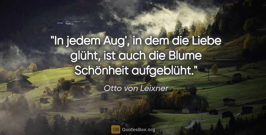 Otto von Leixner Zitat: "In jedem Aug', in dem die Liebe glüht,
ist auch die Blume..."