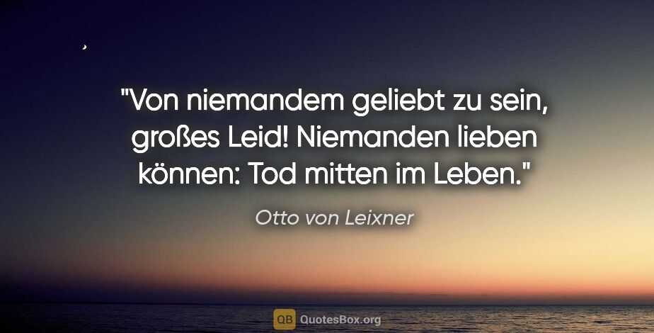 Otto von Leixner Zitat: "Von niemandem geliebt zu sein, großes Leid! Niemanden lieben..."