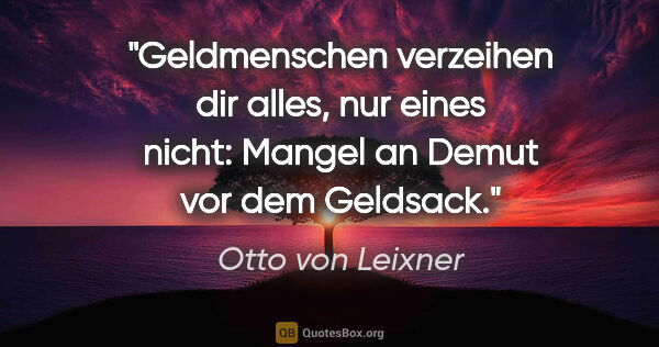 Otto von Leixner Zitat: "Geldmenschen verzeihen dir alles, nur eines nicht: Mangel an..."