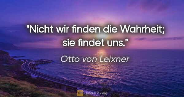 Otto von Leixner Zitat: "Nicht wir finden die Wahrheit; sie findet uns."