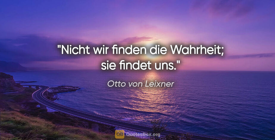 Otto von Leixner Zitat: "Nicht wir finden die Wahrheit; sie findet uns."