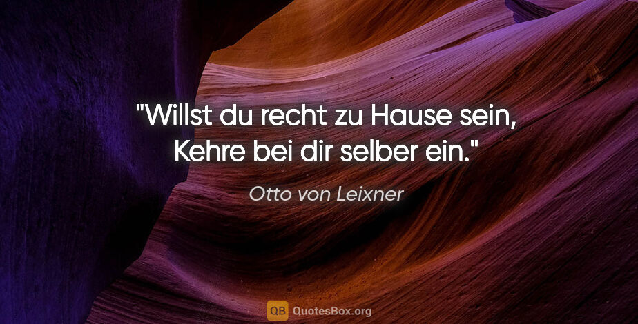 Otto von Leixner Zitat: "Willst du recht zu Hause sein,
Kehre bei dir selber ein."