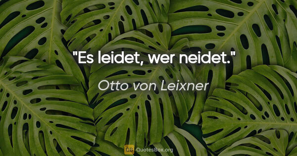 Otto von Leixner Zitat: "Es leidet,
wer neidet."