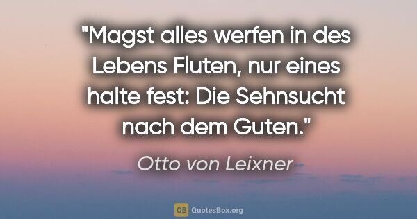 Otto von Leixner Zitat: "Magst alles werfen in des Lebens Fluten,
nur eines halte..."