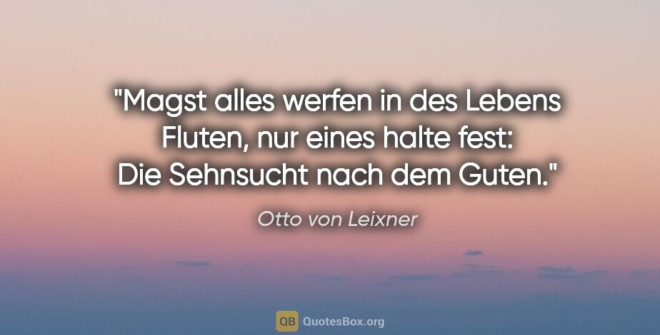 Otto von Leixner Zitat: "Magst alles werfen in des Lebens Fluten,
nur eines halte..."