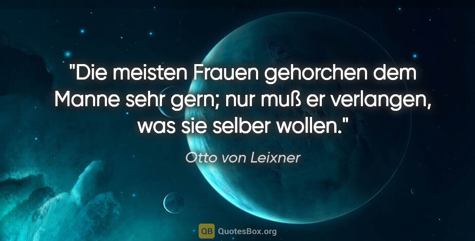 Otto von Leixner Zitat: "Die meisten Frauen gehorchen dem Manne sehr gern; nur muß er..."