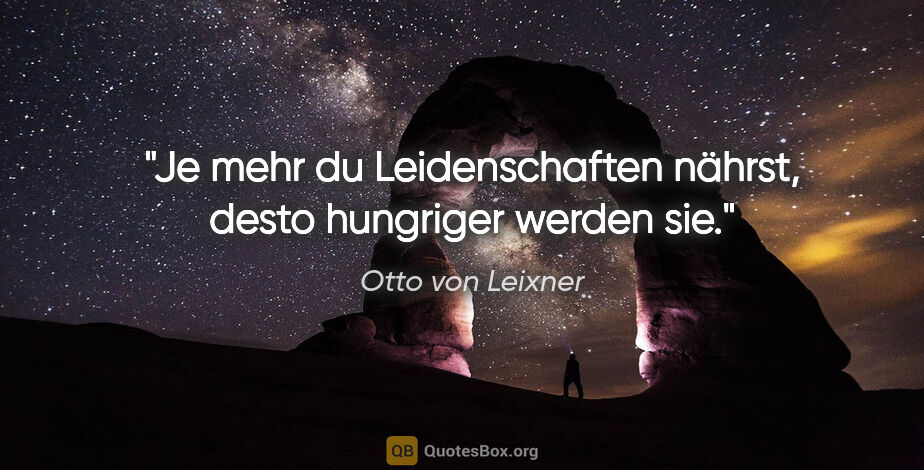 Otto von Leixner Zitat: "Je mehr du Leidenschaften nährst,
desto hungriger werden sie."