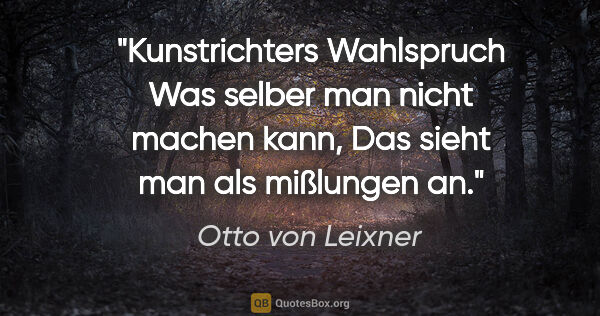 Otto von Leixner Zitat: "Kunstrichters Wahlspruch
Was selber man nicht machen kann,
Das..."