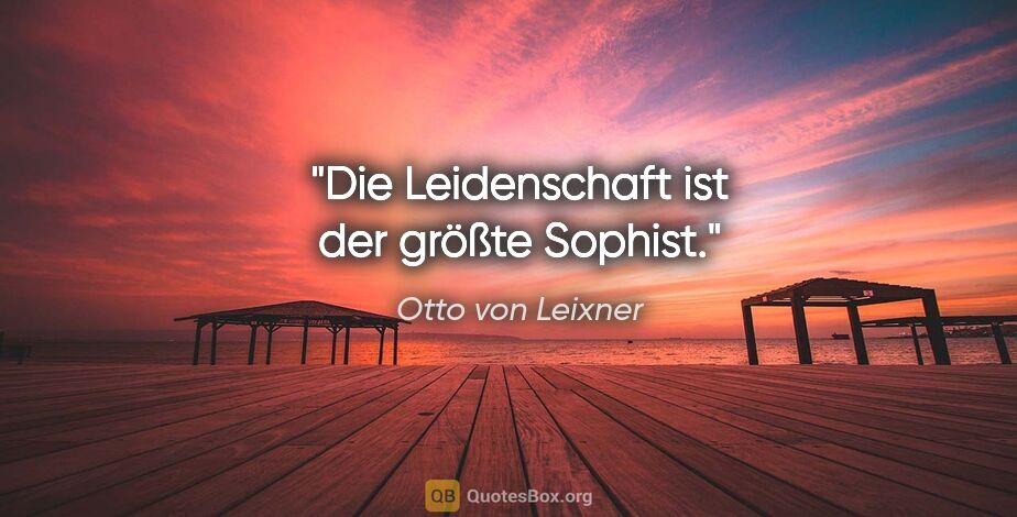 Otto von Leixner Zitat: "Die Leidenschaft ist der größte Sophist."