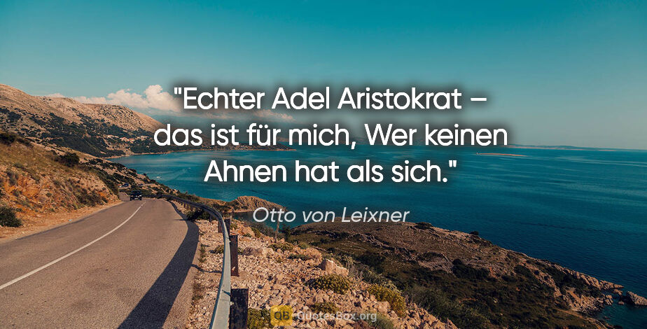 Otto von Leixner Zitat: "Echter Adel
Aristokrat – das ist für mich,
Wer keinen Ahnen..."