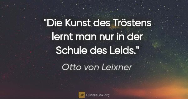 Otto von Leixner Zitat: "Die Kunst des Tröstens lernt man nur in der Schule des Leids."