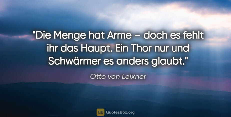 Otto von Leixner Zitat: "Die Menge hat Arme – doch es fehlt ihr das Haupt.
Ein Thor nur..."