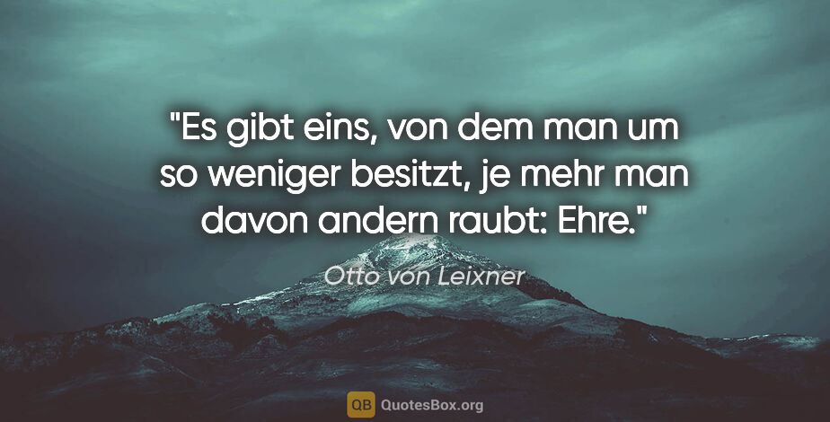 Otto von Leixner Zitat: "Es gibt eins, von dem man um so weniger besitzt,
je mehr man..."