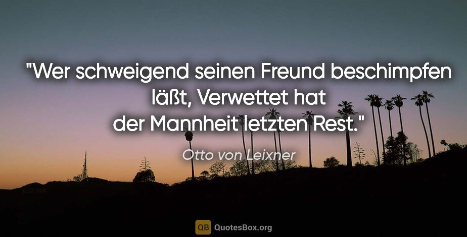 Otto von Leixner Zitat: "Wer schweigend seinen Freund beschimpfen läßt,
Verwettet hat..."