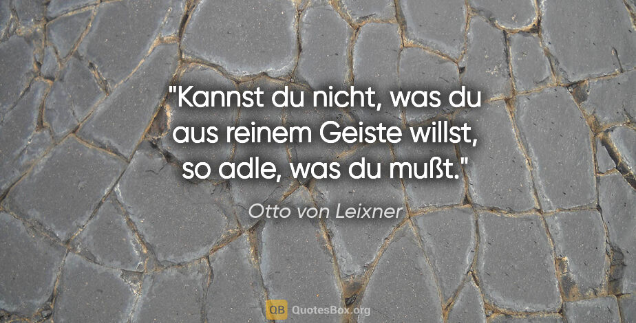 Otto von Leixner Zitat: "Kannst du nicht, was du aus reinem Geiste willst, so adle, was..."