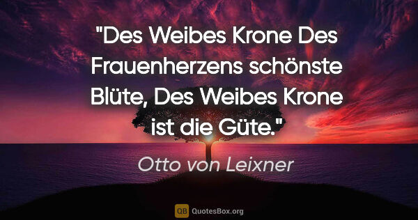Otto von Leixner Zitat: "Des Weibes Krone
Des Frauenherzens schönste Blüte,
Des Weibes..."