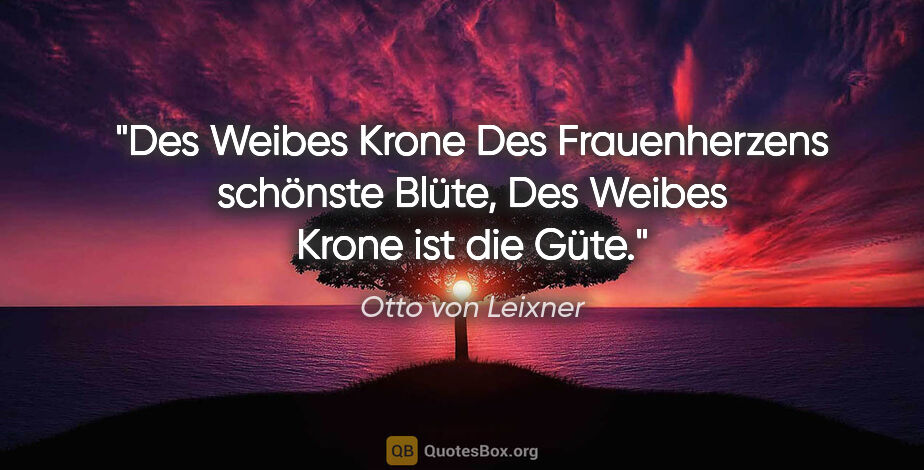 Otto von Leixner Zitat: "Des Weibes Krone
Des Frauenherzens schönste Blüte,
Des Weibes..."