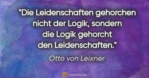 Otto von Leixner Zitat: "Die Leidenschaften gehorchen nicht der Logik, sondern die..."
