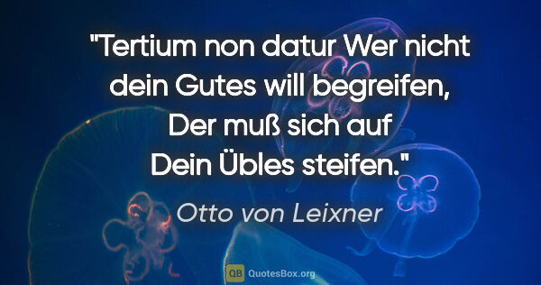 Otto von Leixner Zitat: "Tertium non datur
Wer nicht dein Gutes will begreifen,
Der muß..."