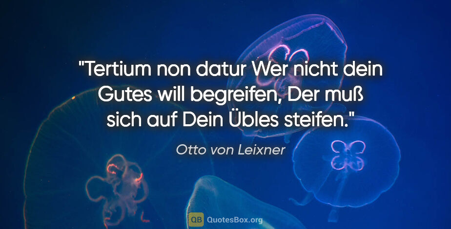 Otto von Leixner Zitat: "Tertium non datur
Wer nicht dein Gutes will begreifen,
Der muß..."