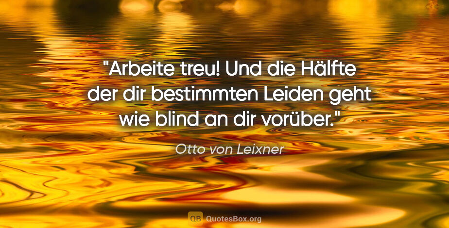 Otto von Leixner Zitat: "Arbeite treu! Und die Hälfte der dir bestimmten Leiden geht..."