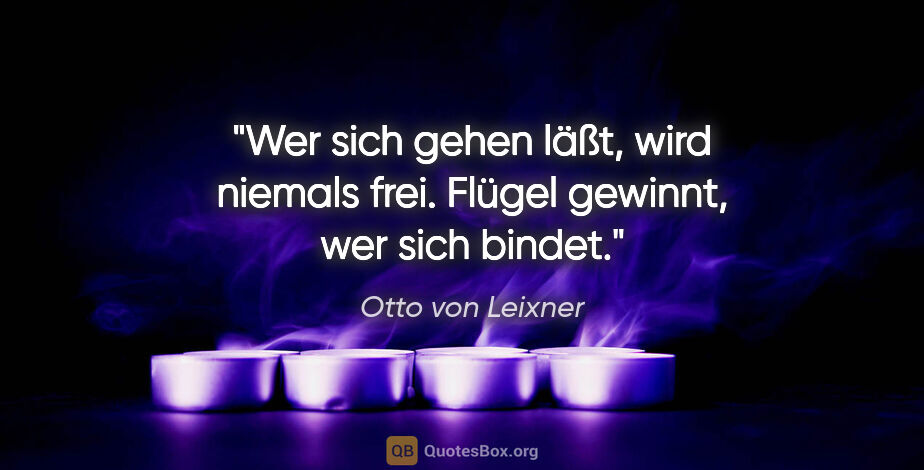 Otto von Leixner Zitat: "Wer sich gehen läßt, wird niemals frei.
Flügel gewinnt, wer..."
