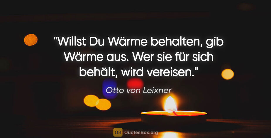 Otto von Leixner Zitat: "Willst Du Wärme behalten, gib Wärme aus.
Wer sie für sich..."