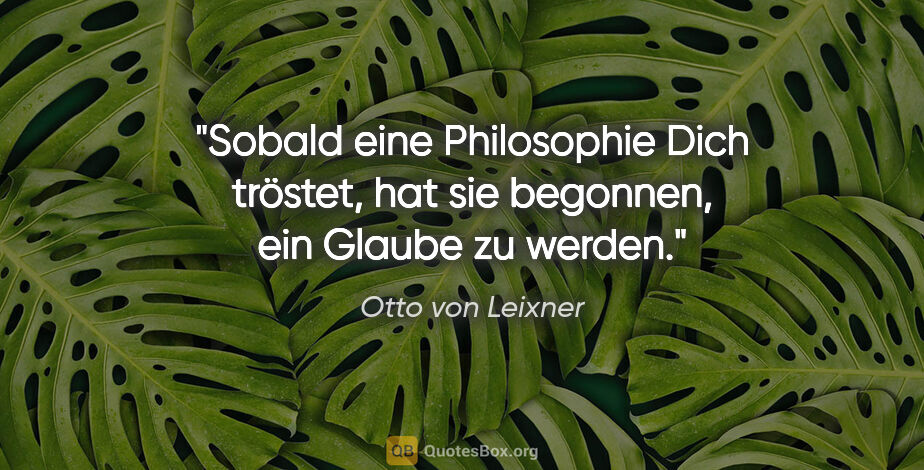 Otto von Leixner Zitat: "Sobald eine Philosophie Dich tröstet,
hat sie begonnen, ein..."