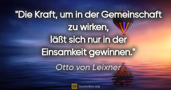 Otto von Leixner Zitat: "Die Kraft, um in der Gemeinschaft zu wirken, läßt sich nur in..."