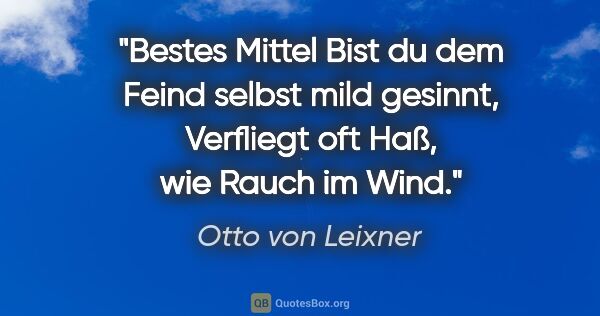 Otto von Leixner Zitat: "Bestes Mittel
Bist du dem Feind selbst mild gesinnt,
Verfliegt..."