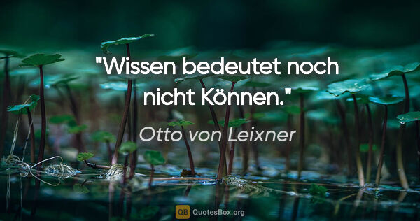 Otto von Leixner Zitat: "Wissen bedeutet noch nicht Können."