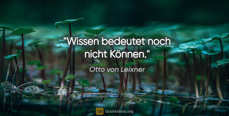 Otto von Leixner Zitat: "Wissen bedeutet noch nicht Können."